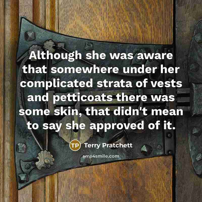 “Although she was aware that somewhere under her complicated strata of vests and petticoats there was some skin, that didn't mean to say she approved of it.” quote by Terry Pratchett