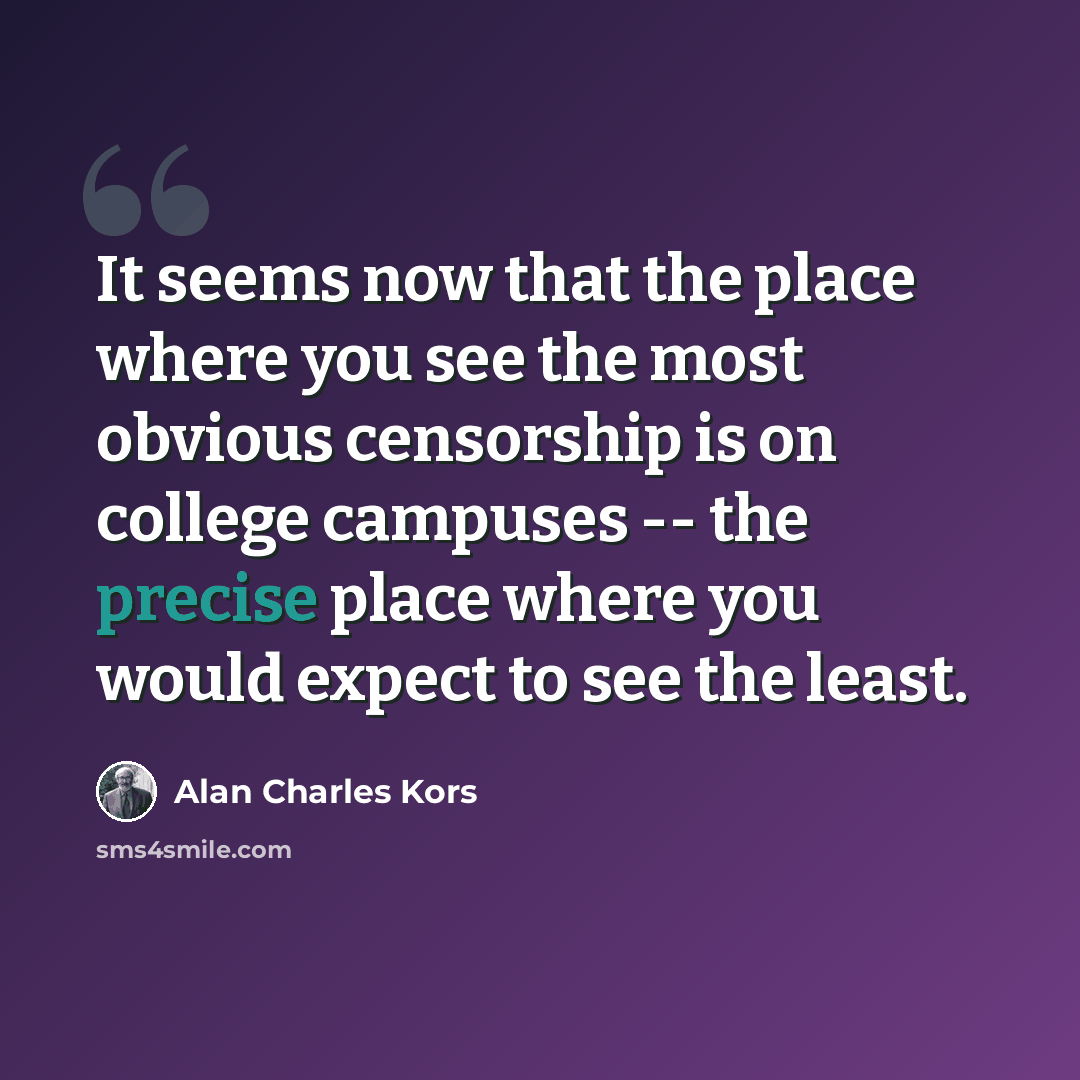 “It seems now that the place where you see the most obvious censorship is on college campuses -- the precise place where you would expect to see the least.” quote by Alan Charles Kors