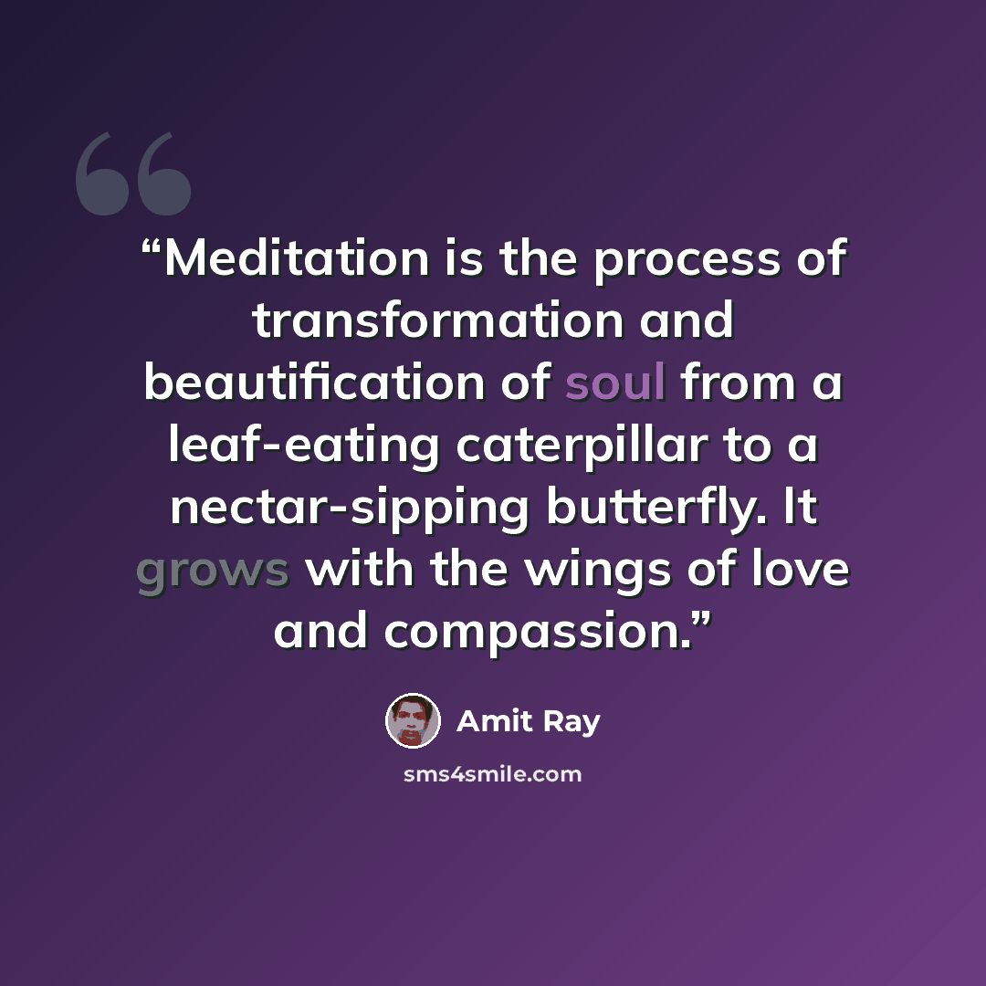 “Meditation is the process of transformation and beautification of soul from a leaf-eating caterpillar to a nectar-sipping butterfly. It grows with the wings of love and compassion.” quote by Amit Ray