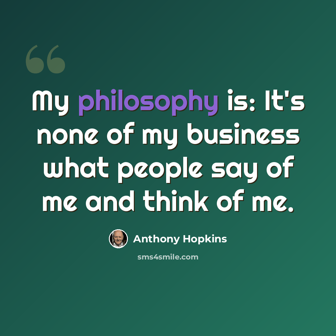 “My philosophy is: It's none of my business what people say of me and think of me.” quote by Anthony Hopkins