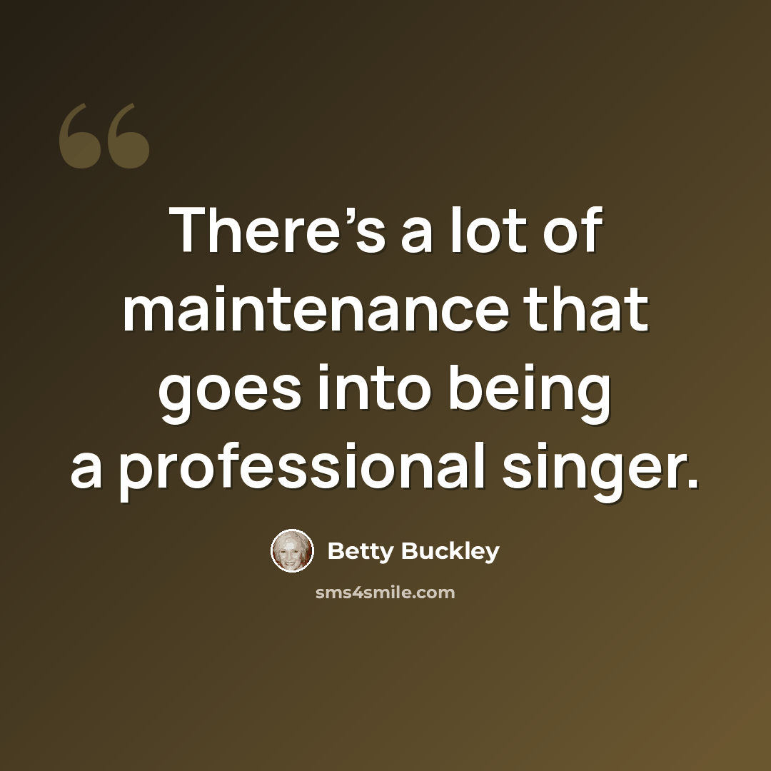 “There's a lot of maintenance that goes into being a professional singer.” quote by Betty Buckley