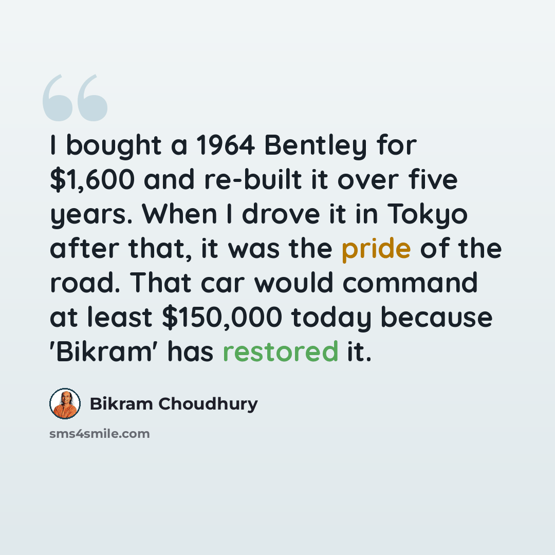 “I bought a 1964 Bentley for $1,600 and re-built it over five years. When I drove it in Tokyo after that, it was the pride of the road. That car would command at least $150,000 today because 'Bikram' has restored it.” quote by Bikram Choudhury