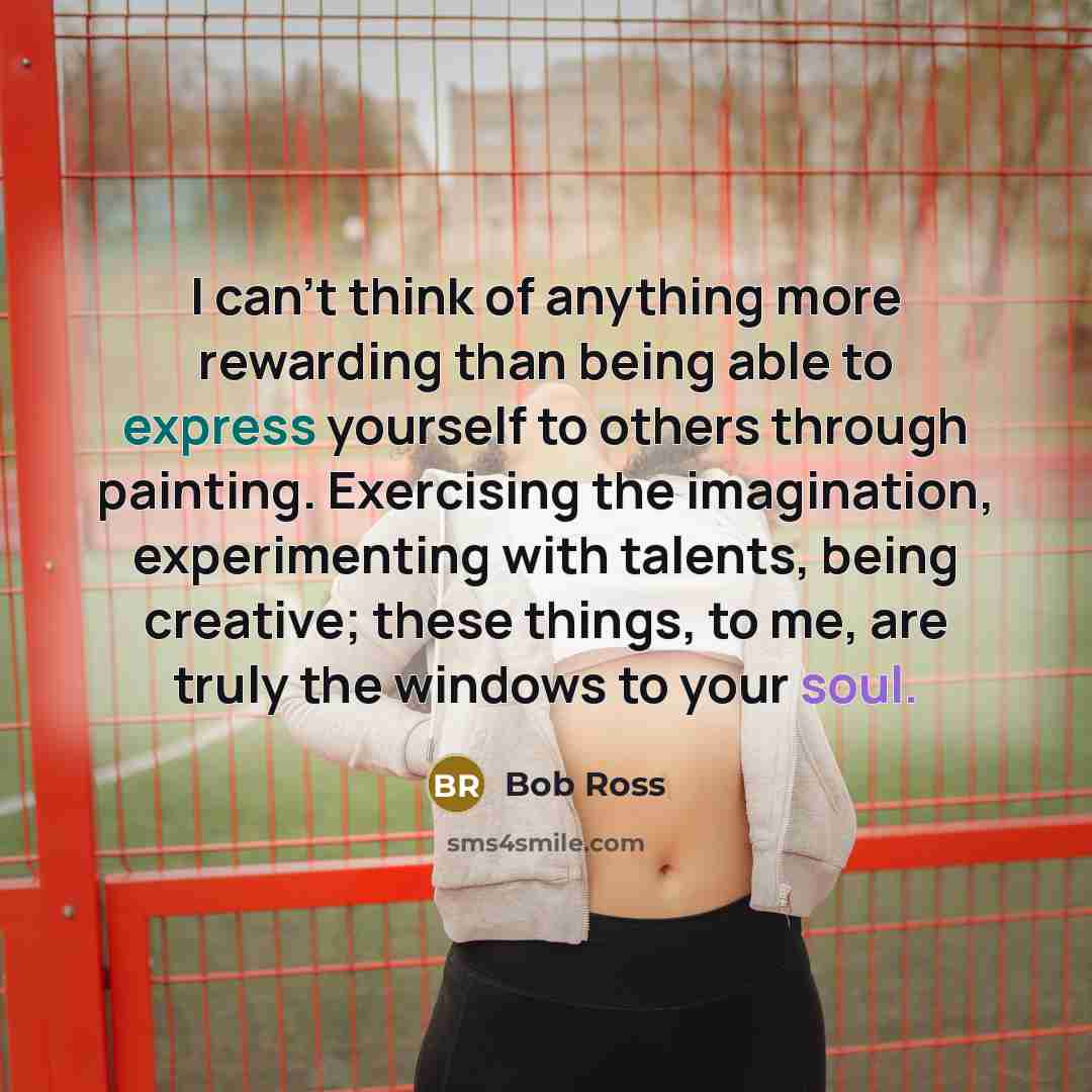 “I can't think of anything more rewarding than being able to express yourself to others through painting. Exercising the imagination, experimenting with talents, being creative; these things, to me, are truly the windows to your soul.” quote by Bob Ross