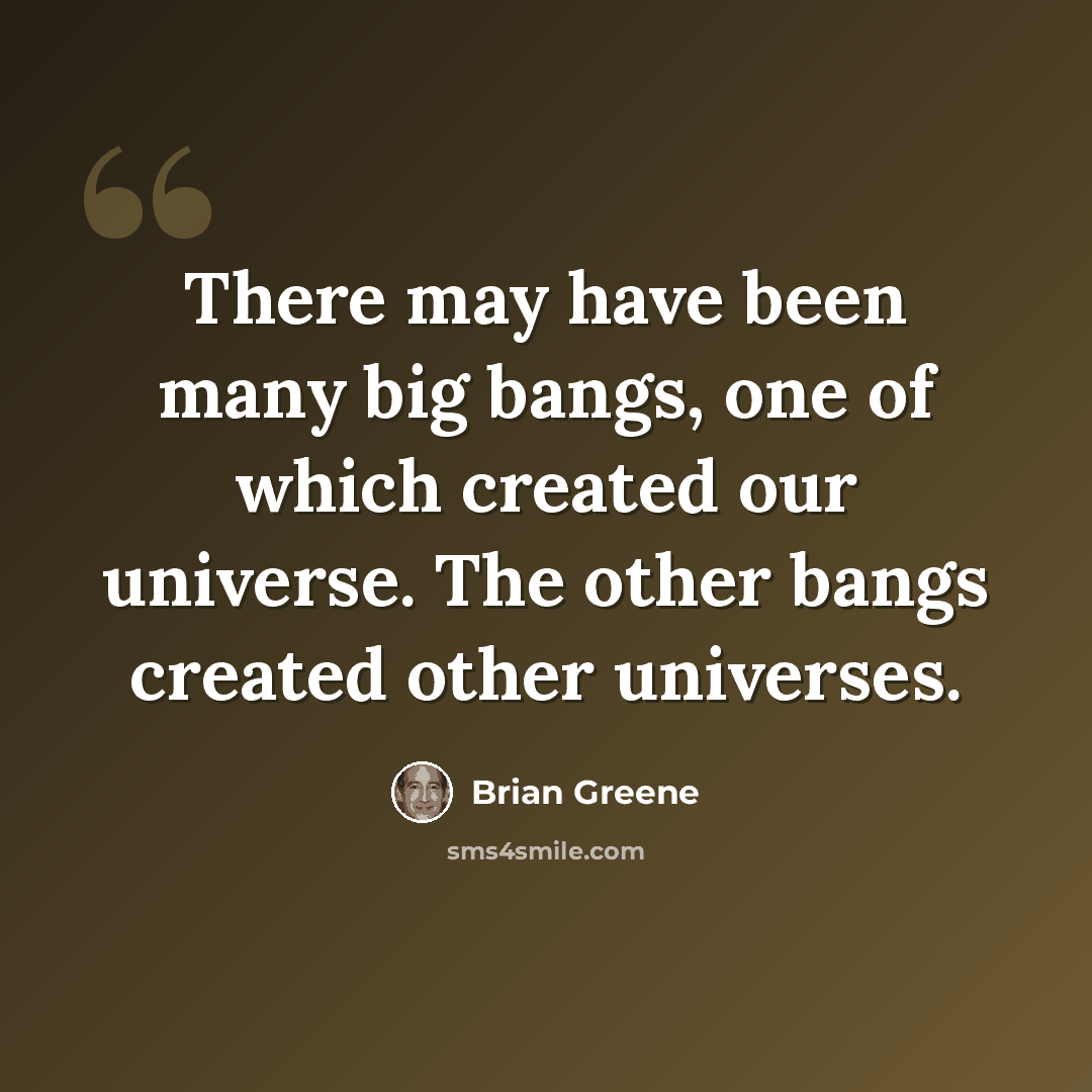 “There may have been many big bangs, one of which created our universe. The other bangs created other universes.” quote by Brian Greene