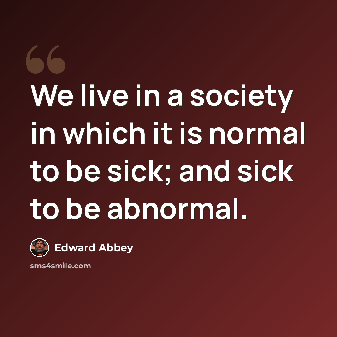 “We live in a society in which it is normal to be sick; and sick to be abnormal.” quote by Edward Abbey