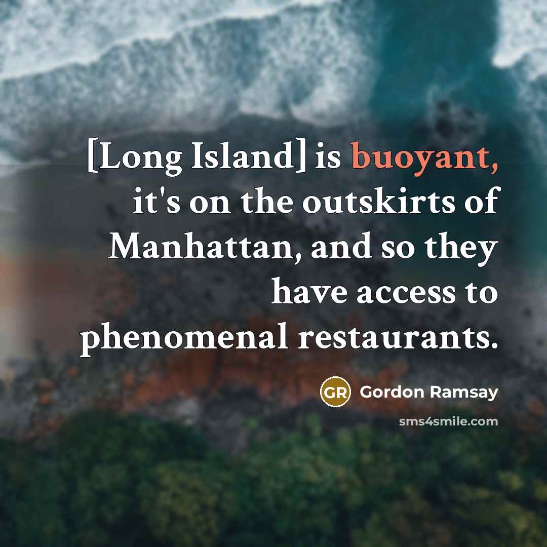 “[Long Island] is buoyant, it's on the outskirts of Manhattan, and so they have access to phenomenal restaurants.” quote by Gordon Ramsay