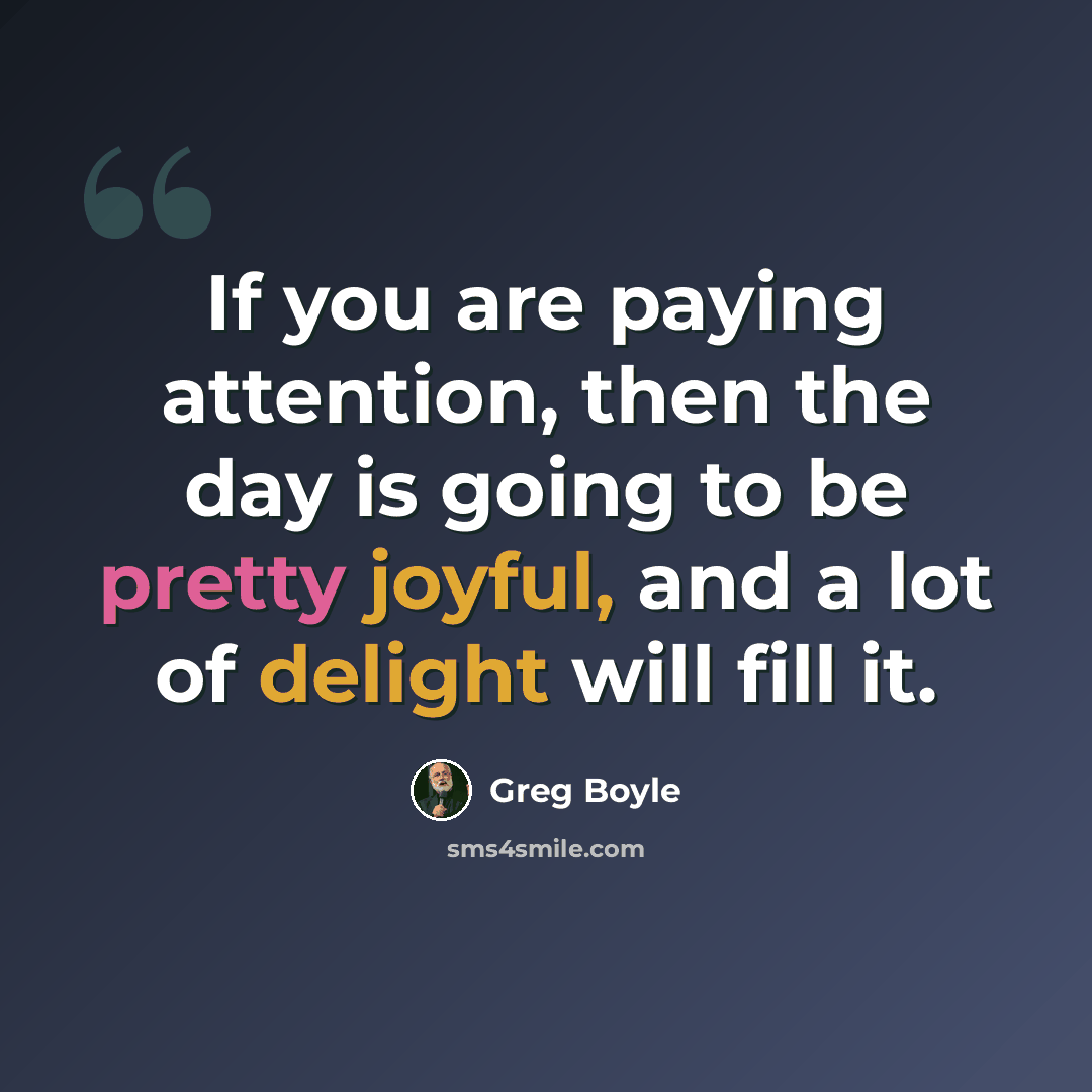 “If you are paying attention, then the day is going to be pretty joyful, and a lot of delight will fill it.” quote by Greg Boyle