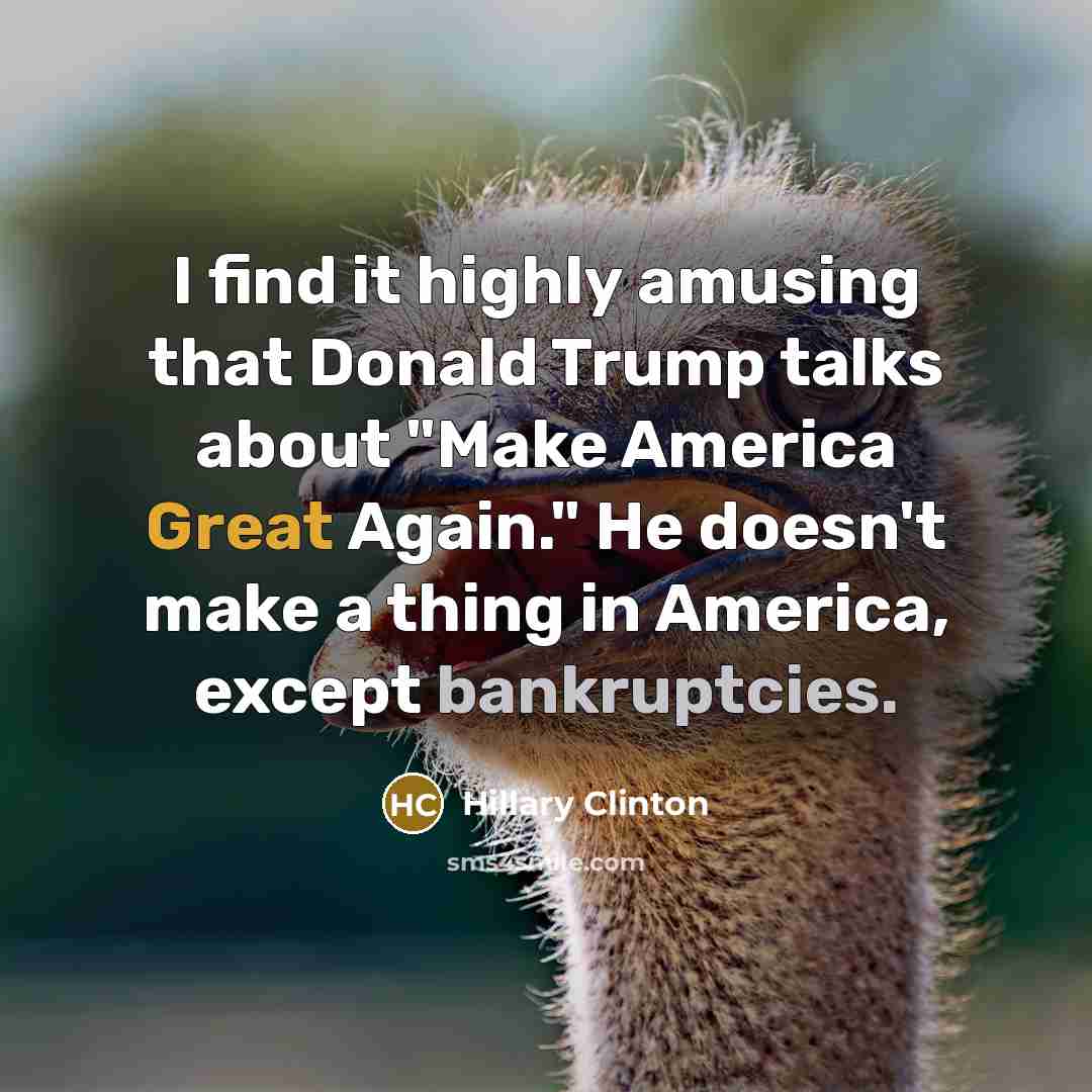 “I find it highly amusing that Donald Trump talks about "Make America Great Again." He doesn't make a thing in America, except bankruptcies.” quote by Hillary Clinton