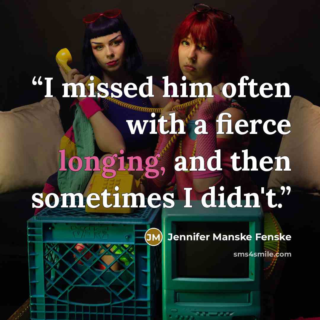 “I missed him often with a fierce longing, and then sometimes I didn't.” quote by Jennifer Manske Fenske