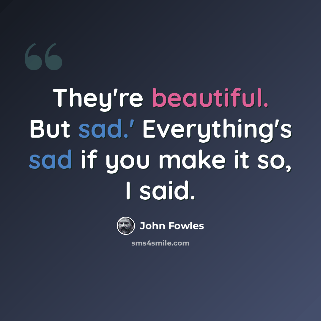“They're beautiful. But sad.' Everything's sad if you make it so, I said.” quote by John Fowles