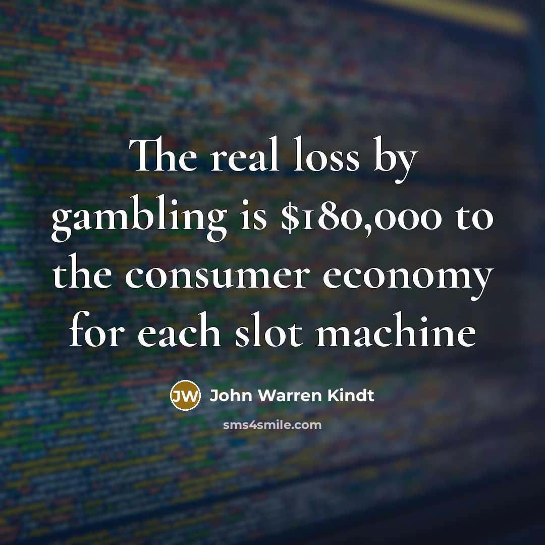“The real loss by gambling is $180,000 to the consumer economy for each slot machine” quote by John Warren Kindt