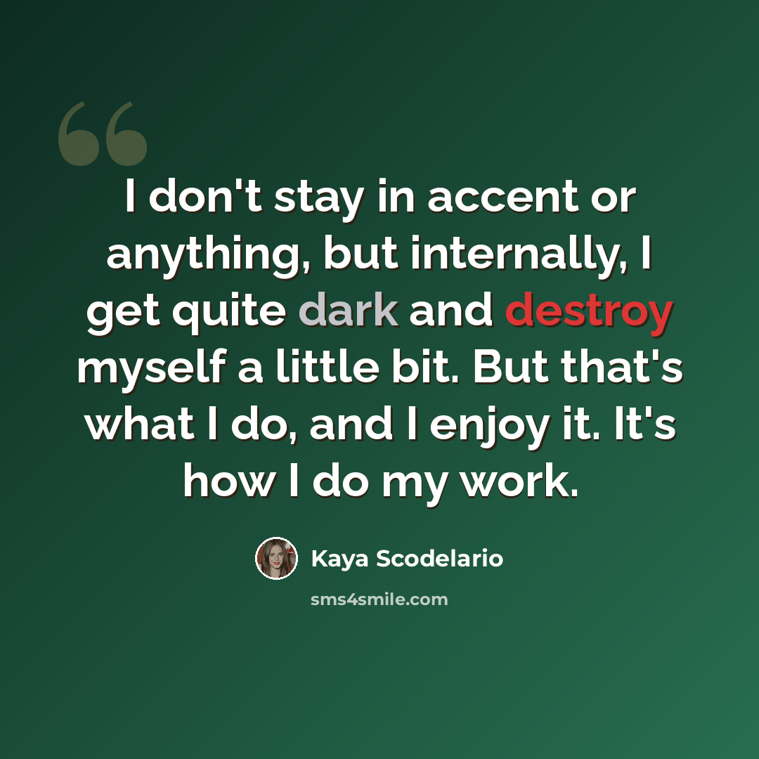 “I don't stay in accent or anything, but internally, I get quite dark and destroy myself a little bit. But that's what I do, and I enjoy it. It's how I do my work.” quote by Kaya Scodelario