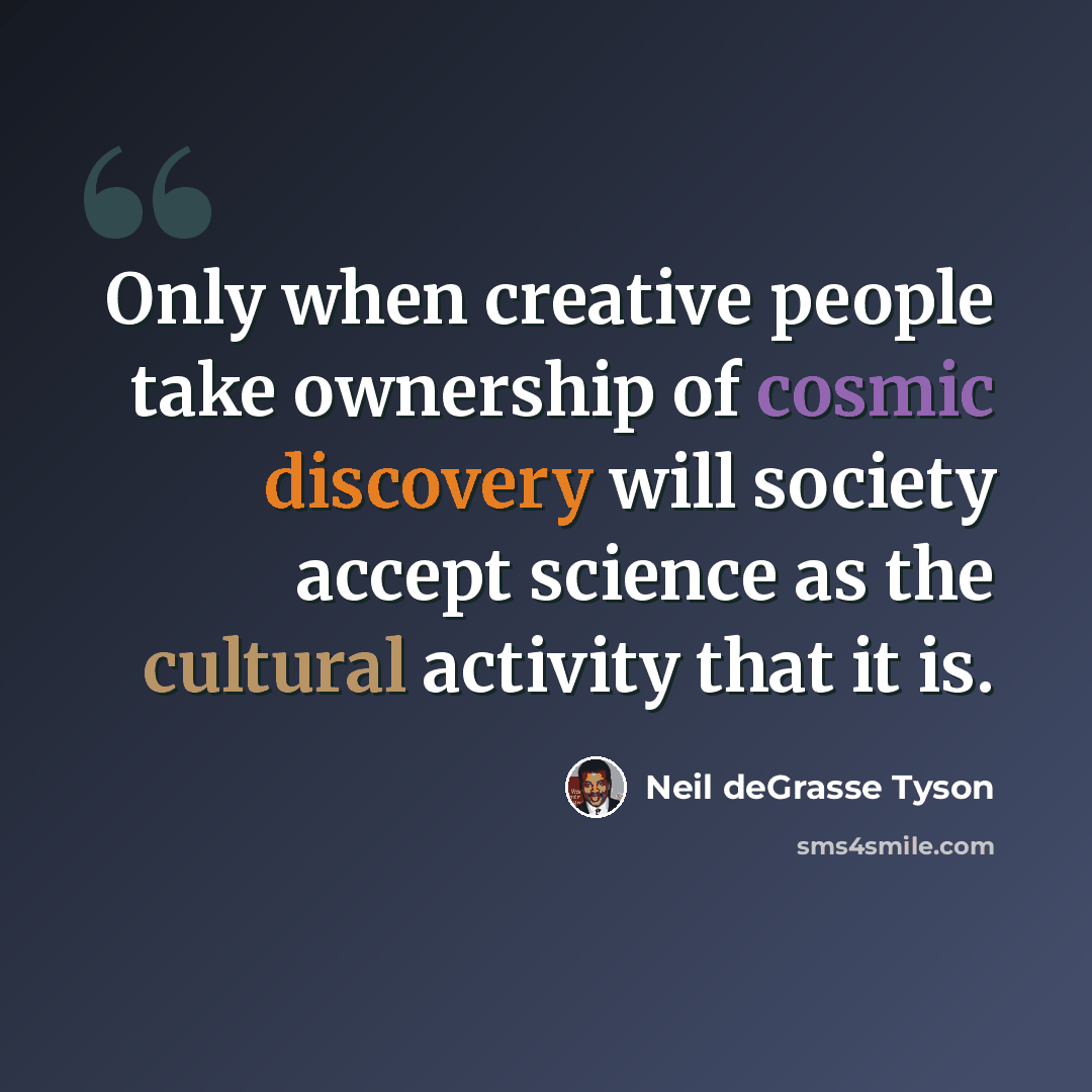 “Only when creative people take ownership of cosmic discovery will society accept science as the cultural activity that it is.” quote by Neil deGrasse Tyson
