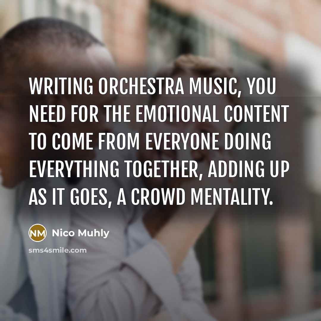 “Writing orchestra music, you need for the emotional content to come from everyone doing everything together, adding up as it goes, a crowd mentality.” quote by Nico Muhly