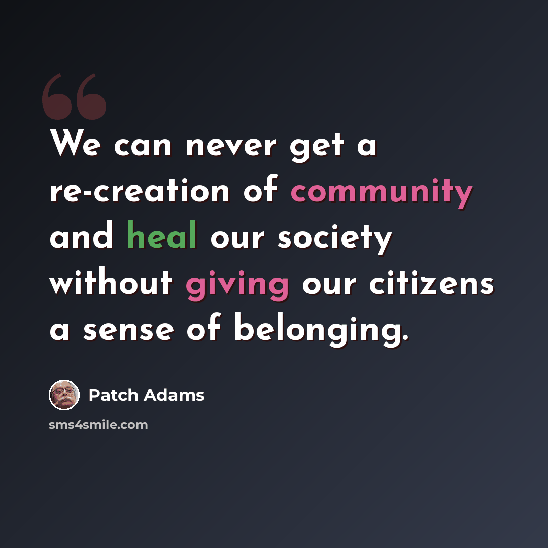 “We can never get a re-creation of community and heal our society without giving our citizens a sense of belonging.” quote by Patch Adams