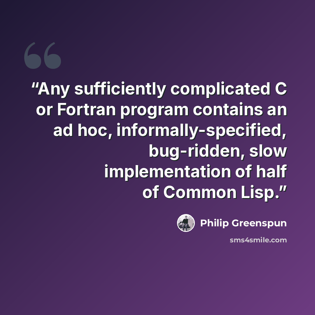 “Any sufficiently complicated C or Fortran program contains an ad hoc, informally-specified, bug-ridden, slow implementation of half of Common Lisp.” quote by Philip Greenspun
