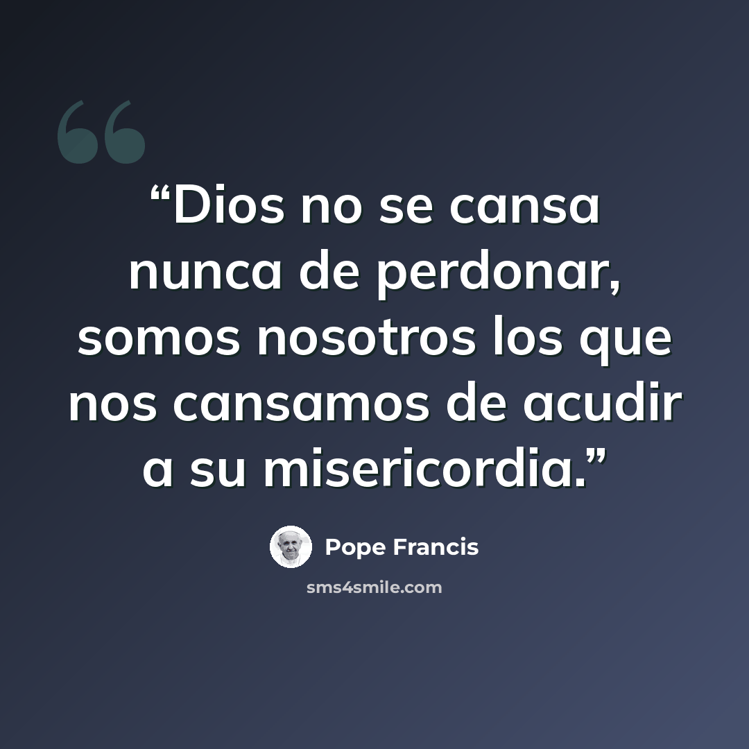 “Dios no se cansa nunca de perdonar, somos nosotros los que nos cansamos de acudir a su misericordia.” quote by Pope Francis