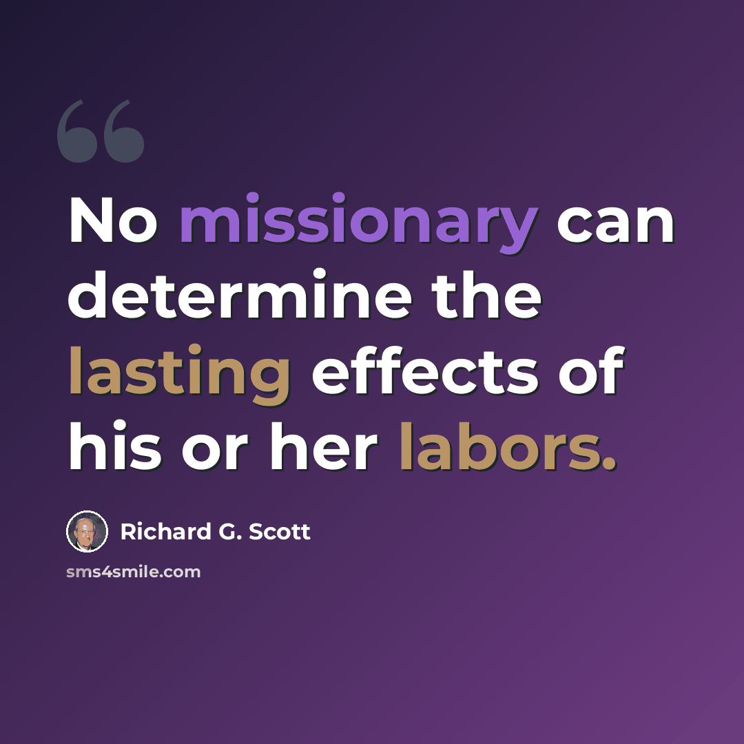 “No missionary can determine the lasting effects of his or her labors.” quote by Richard G. Scott