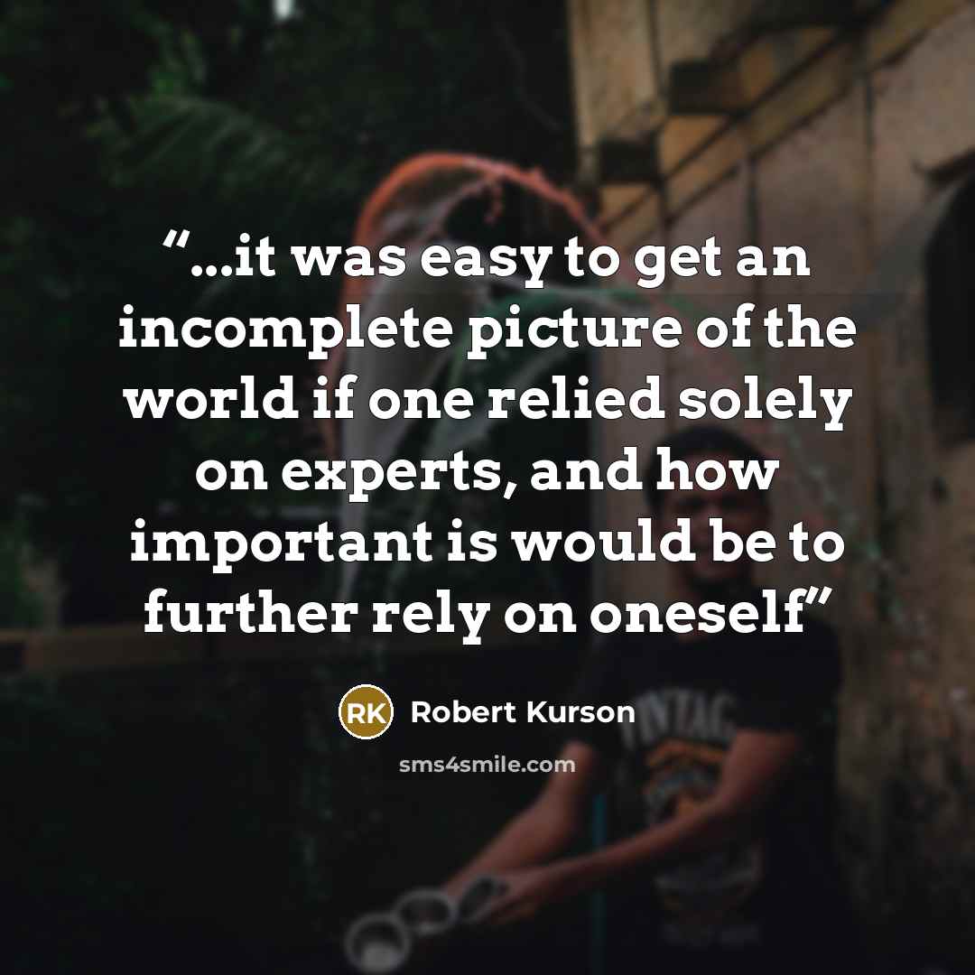 “...it was easy to get an incomplete picture of the world if one relied solely on experts, and how important is would be to further rely on oneself” quote by Robert Kurson