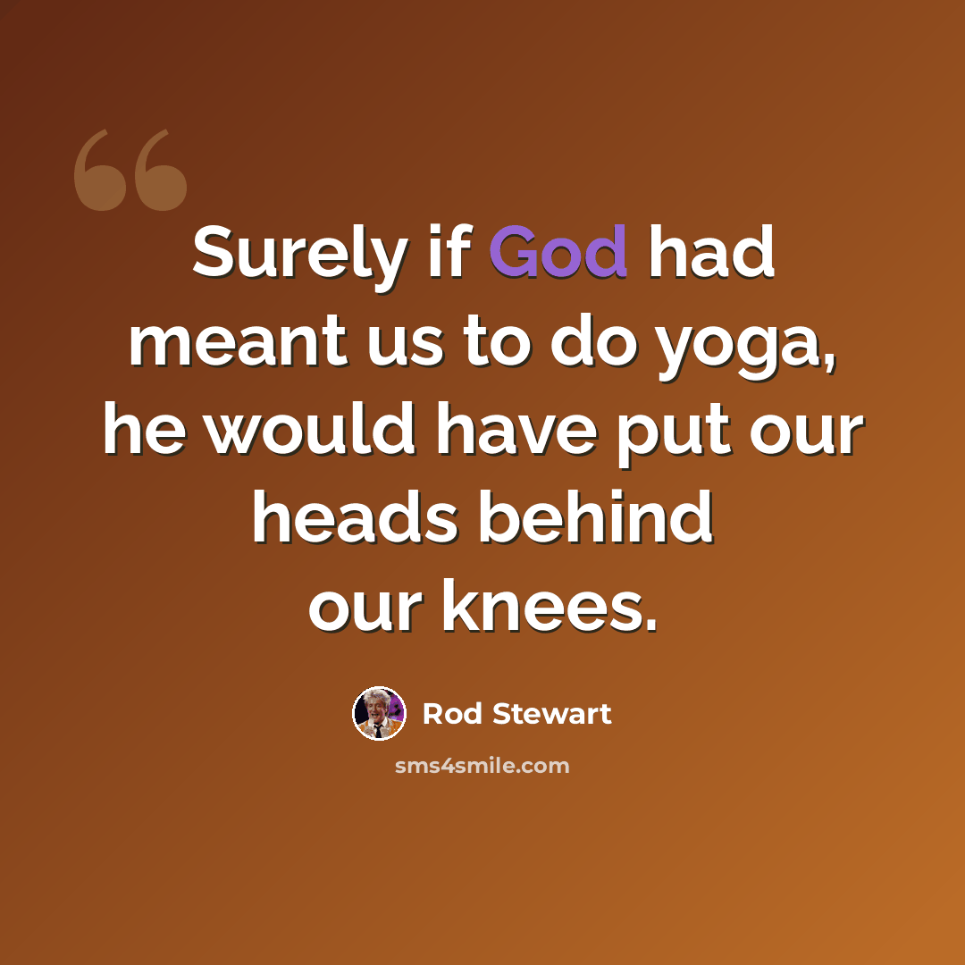 “Surely if God had meant us to do yoga, he would have put our heads behind our knees.” quote by Rod Stewart