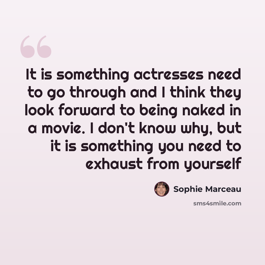 “It is something actresses need to go through and I think they look forward to being naked in a movie. I don't know why, but it is something you need to exhaust from yourself” quote by Sophie Marceau