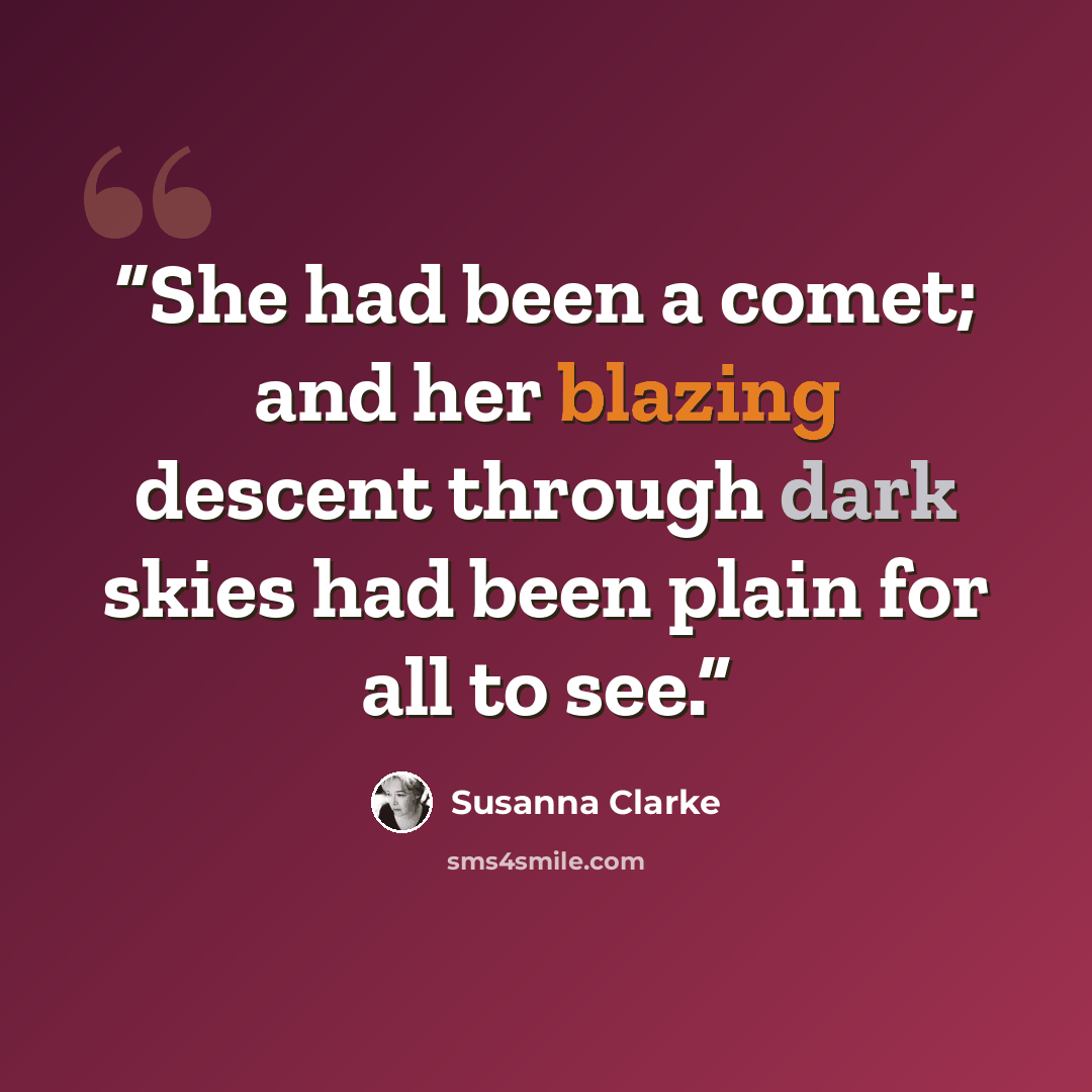 “She had been a comet; and her blazing descent through dark skies had been plain for all to see.” quote by Susanna Clarke