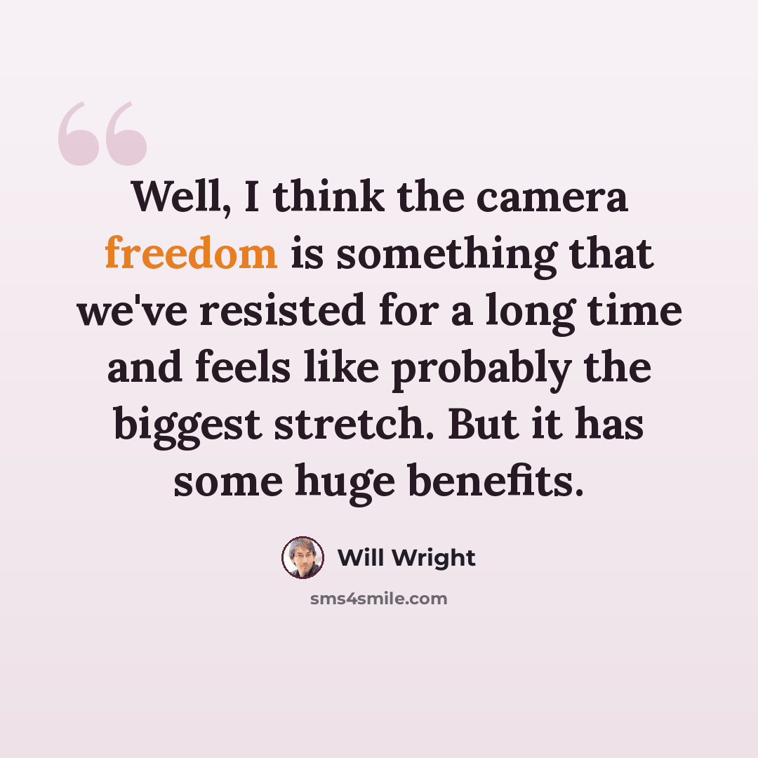 “Well, I think the camera freedom is something that we've resisted for a long time and feels like probably the biggest stretch. But it has some huge benefits.” quote by Will Wright