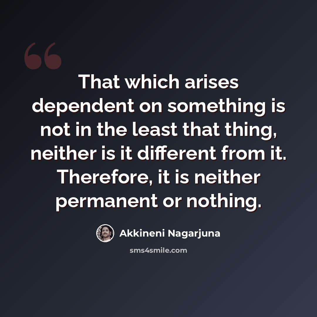 “That which arises dependent on something is not in the least that thing, neither is it different from it. Therefore, it is neither permanent or nothing.” quote by Akkineni Nagarjuna