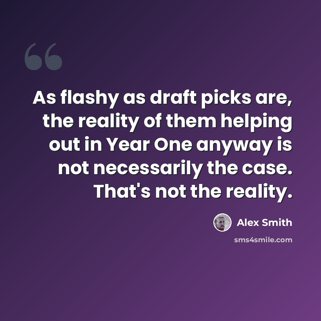 “As flashy as draft picks are, the reality of them helping out in Year One anyway is not necessarily the case. That's not the reality.” quote by Alex Smith