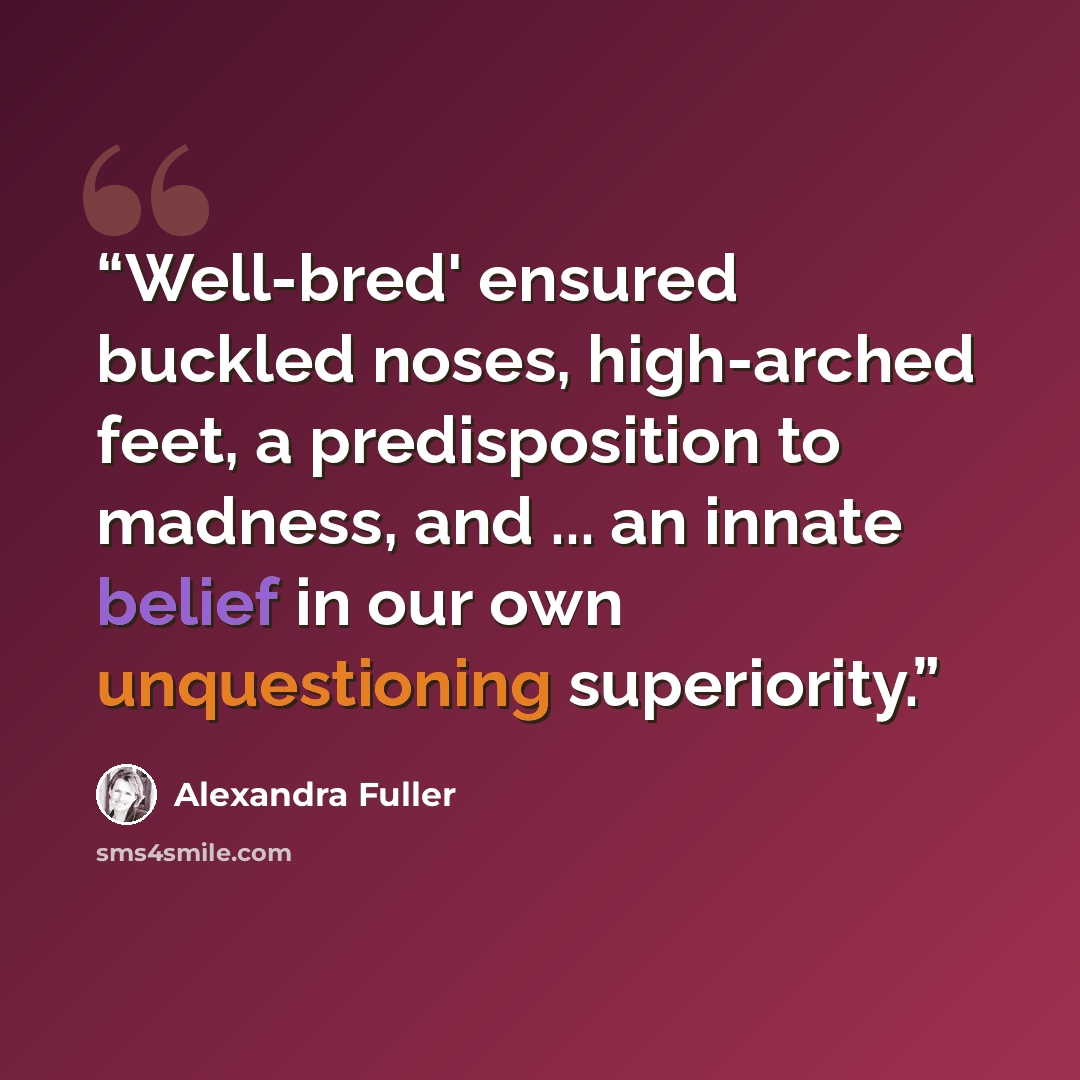 “Well-bred' ensured buckled noses, high-arched feet, a predisposition to madness, and ... an innate belief in our own unquestioning superiority.” quote by Alexandra Fuller