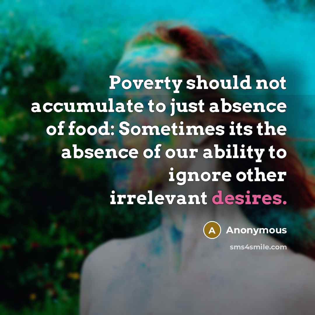 “Poverty should not accumulate to just absence of food: Sometimes its the absence of our ability to ignore other irrelevant desires.” quote by Anonymous