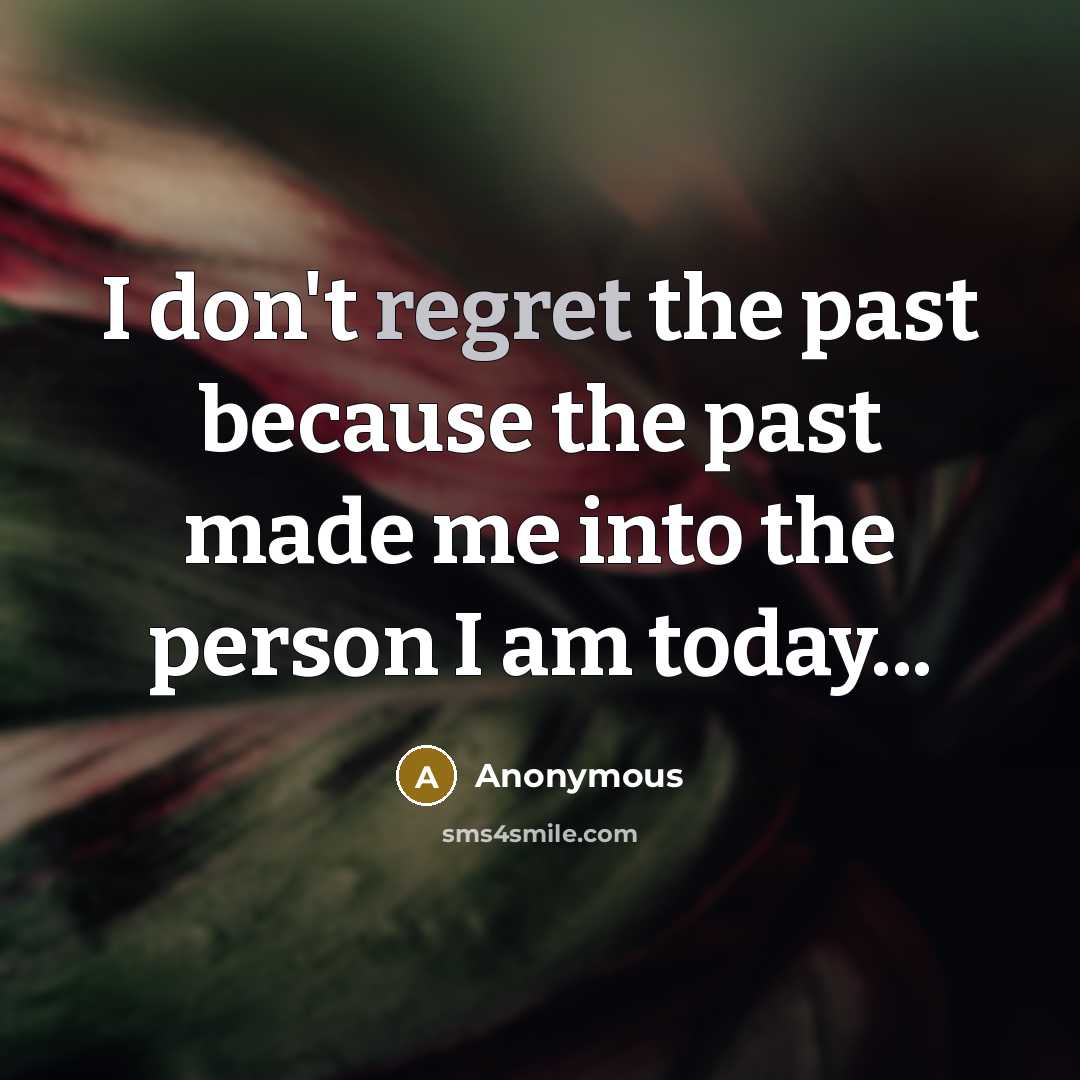 “I don't regret the past because the past made me into the person I am today...” quote by Anonymous