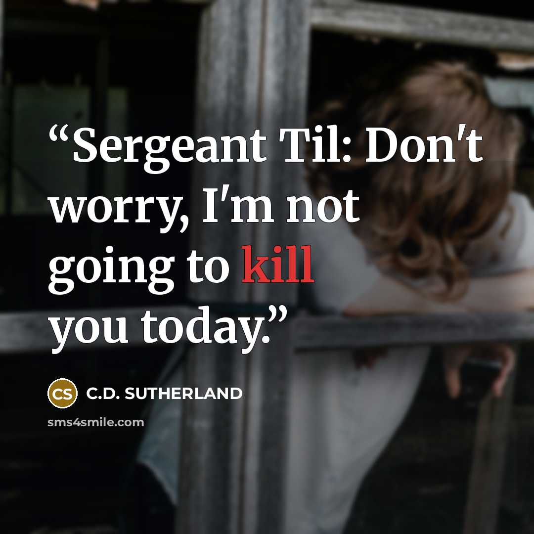 “Sergeant Til: Don't worry, I'm not going to kill you today.” quote by C.D. Sutherland