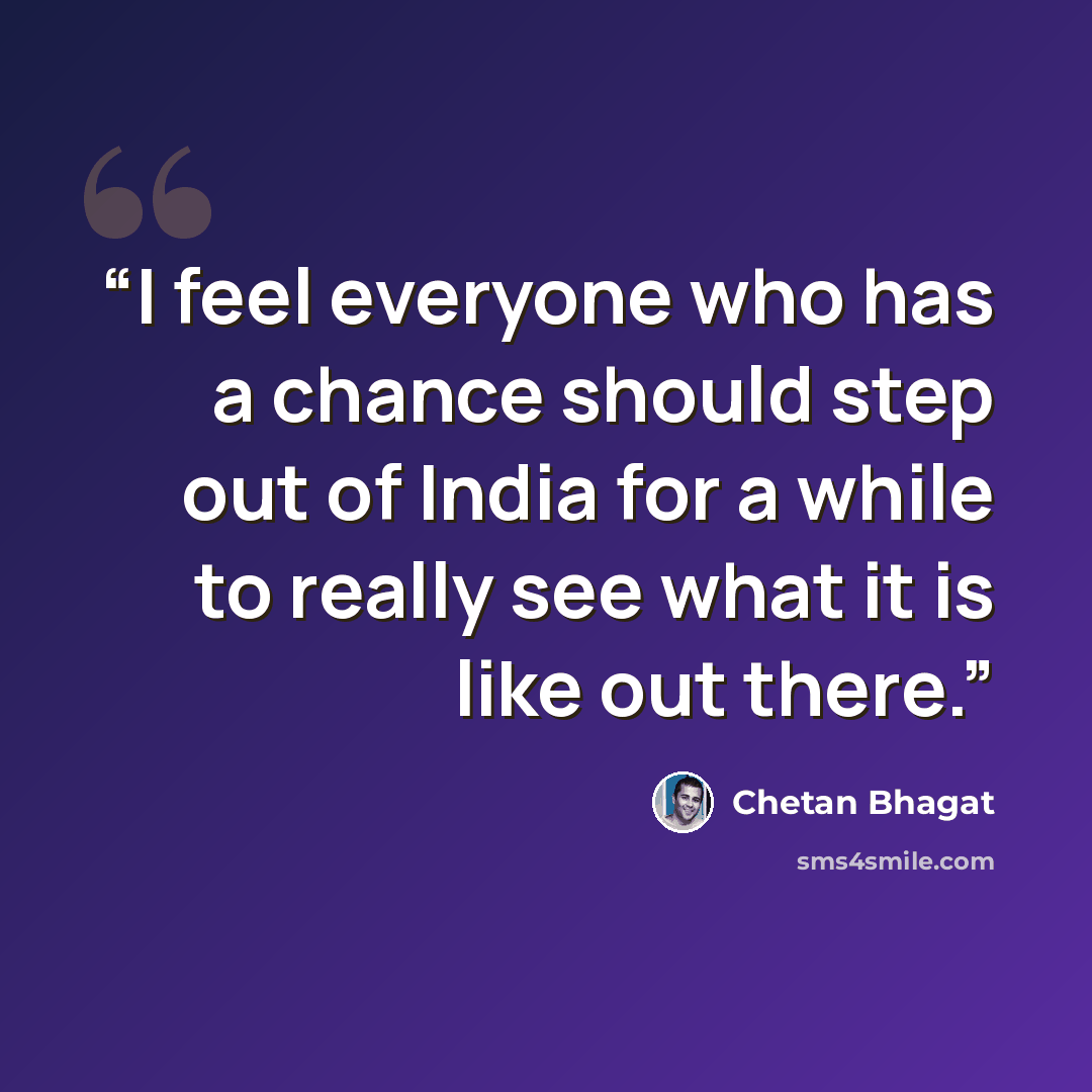 “I feel everyone who has a chance should step out of India for a while to really see what it is like out there.” quote by Chetan Bhagat