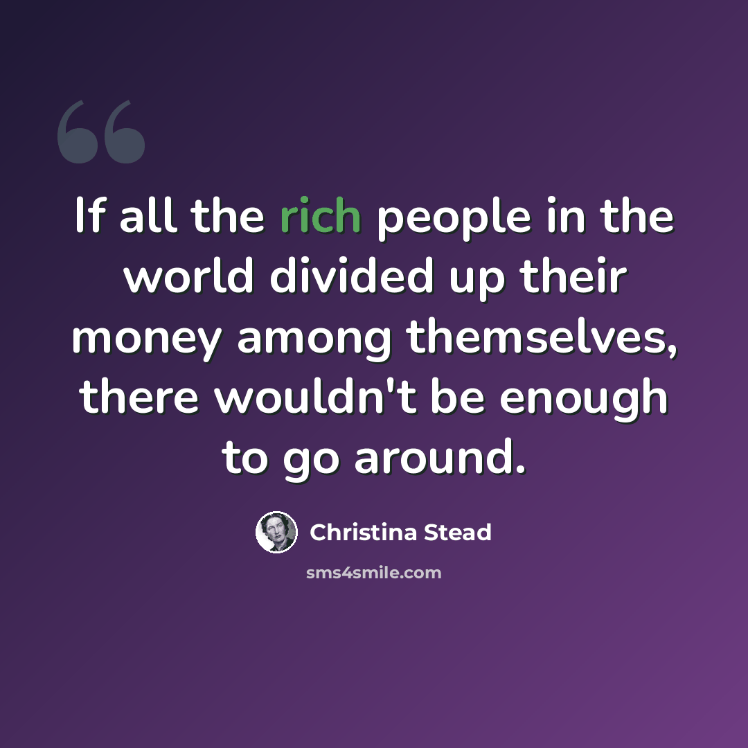“If all the rich people in the world divided up their money among themselves, there wouldn't be enough to go around.” quote by Christina Stead