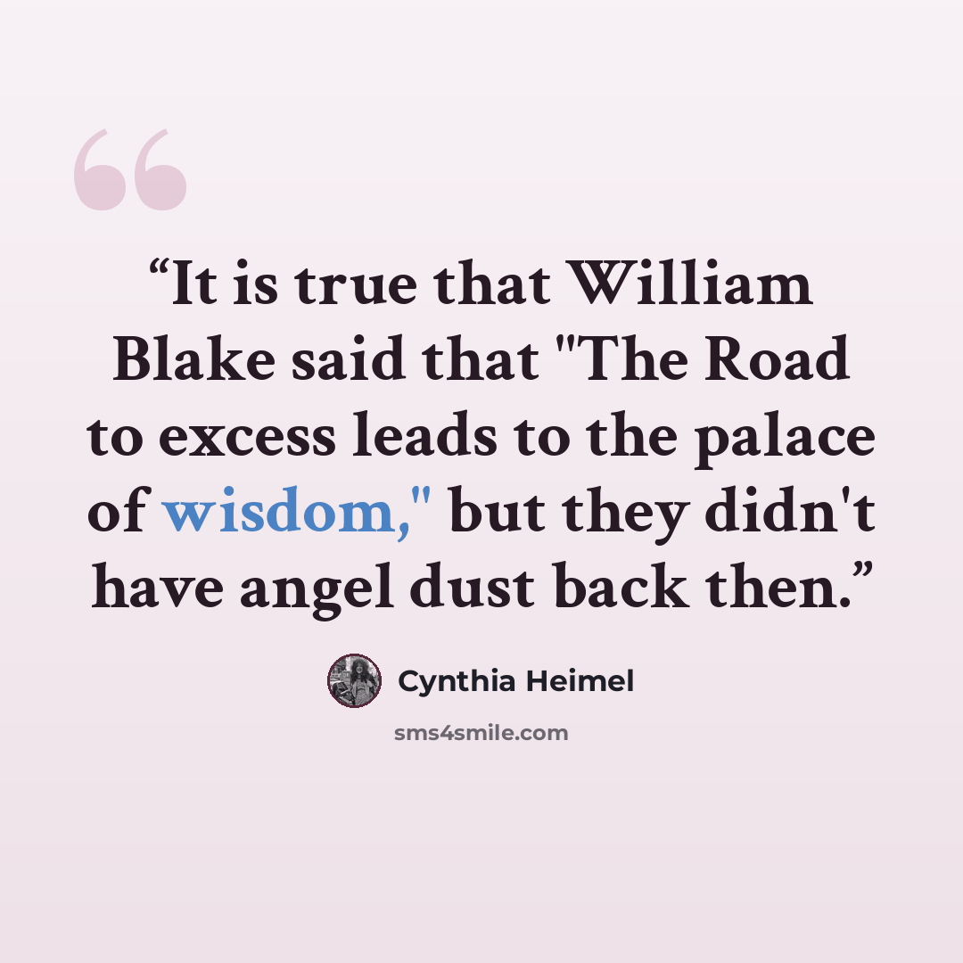 “It is true that William Blake said that "The Road to excess leads to the palace of wisdom," but they didn't have angel dust back then.” quote by Cynthia Heimel