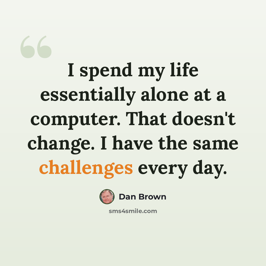 “I spend my life essentially alone at a computer. That doesn't change. I have the same challenges every day.” quote by Dan Brown