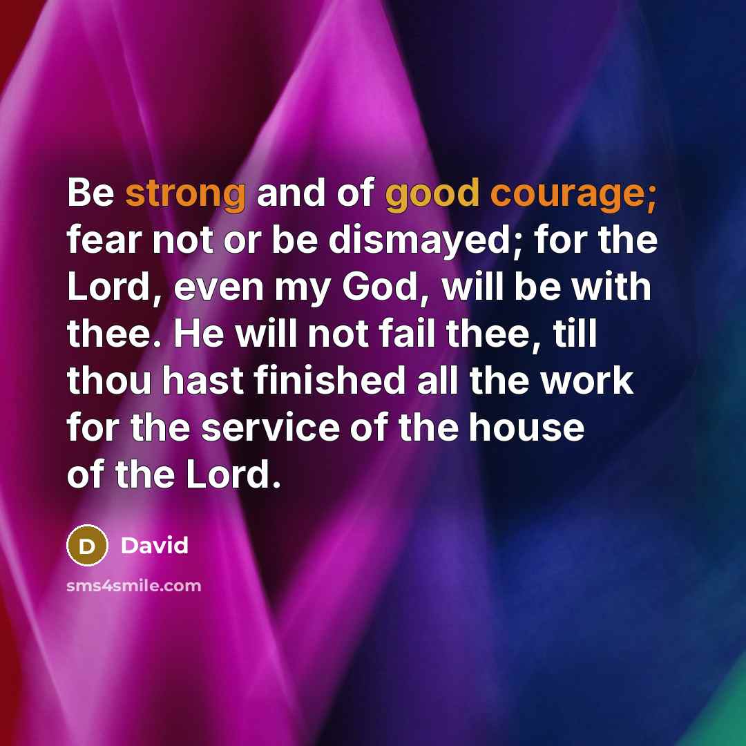 “Be strong and of good courage; fear not or be dismayed; for the Lord, even my God, will be with thee. He will not fail thee, till thou hast finished all the work for the service of the house of the Lord.” quote by David