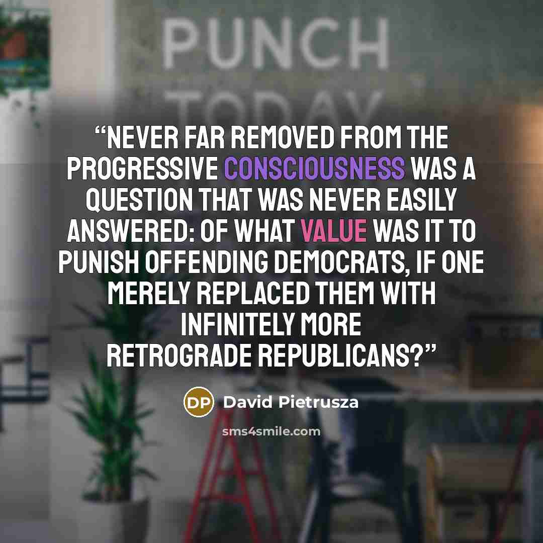 “Never far removed from the progressive consciousness was a question that was never easily answered: of what value was it to punish offending Democrats, if one merely replaced them with infinitely more retrograde Republicans?” quote by David Pietrusza