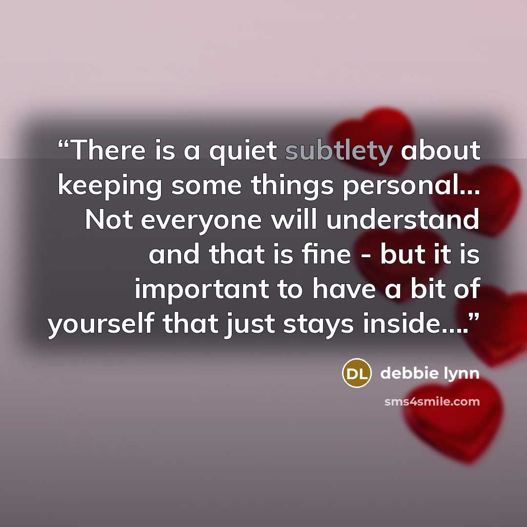 “There is a quiet subtlety about keeping some things personal… Not everyone will understand and that is fine - but it is important to have a bit of yourself that just stays inside….” quote by debbie lynn