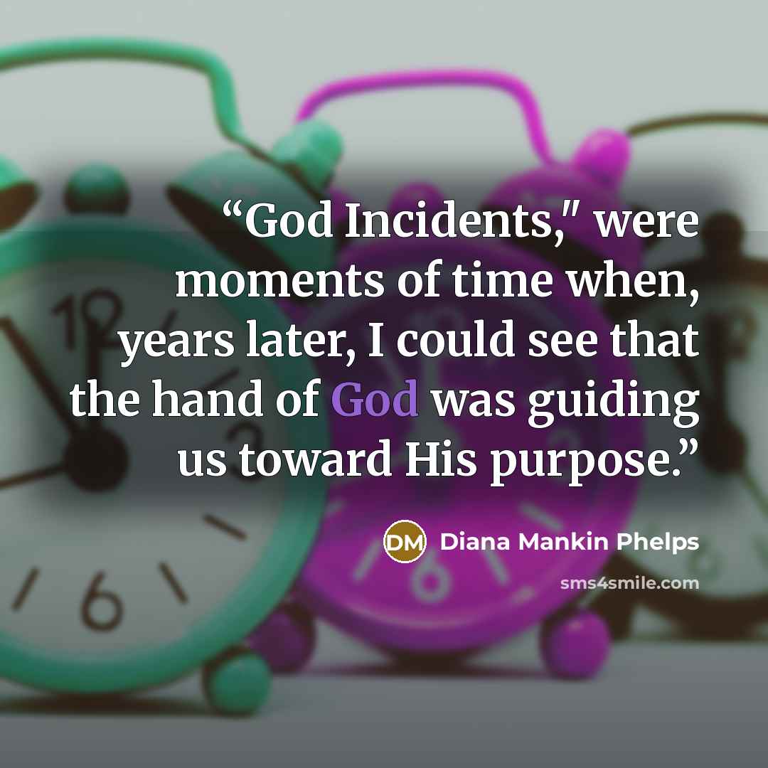 “God Incidents," were moments of time when, years later, I could see that the hand of God was guiding us toward His purpose.” quote by Diana Mankin Phelps
