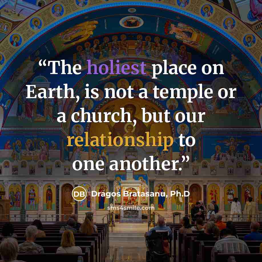 “The holiest place on Earth, is not a temple or a church, but our relationship to one another.” quote by Dragos Bratasanu, Ph.D