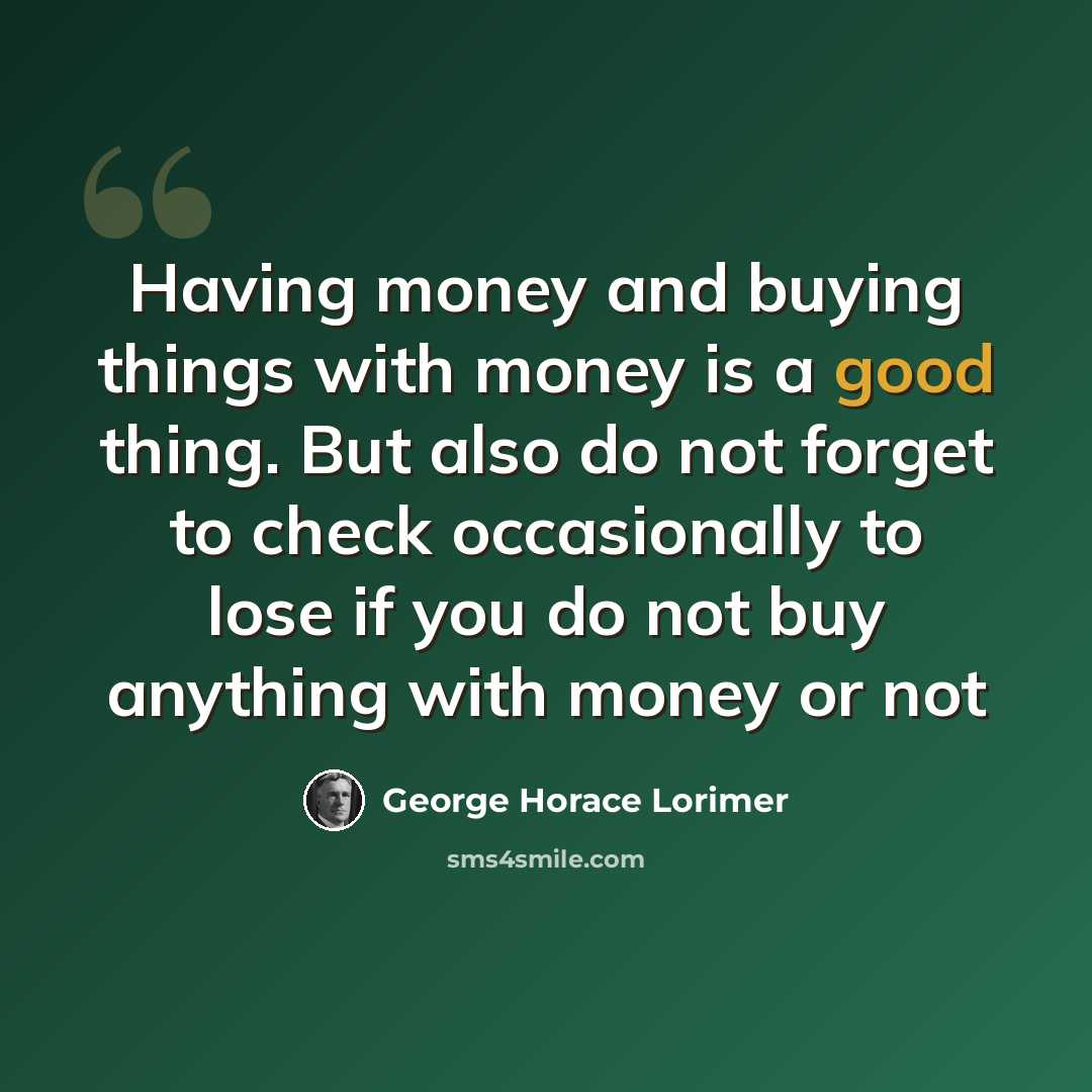 “Having money and buying things with money is a good thing. But also do not forget to check occasionally to lose if you do not buy anything with money or not” quote by George Horace Lorimer