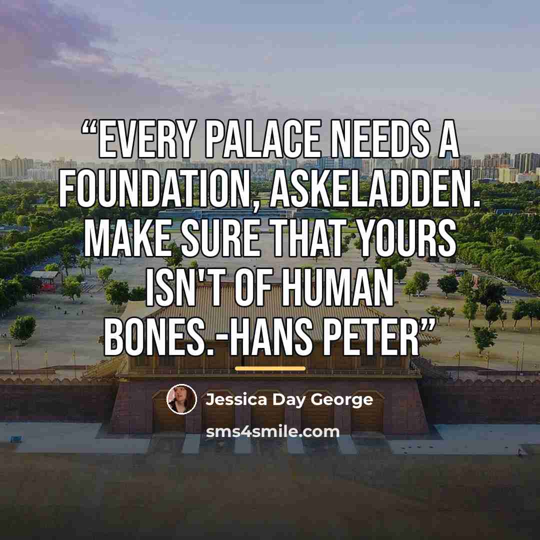 “Every palace needs a foundation, Askeladden. Make sure that yours isn't of human bones.-Hans Peter” quote by Jessica Day George