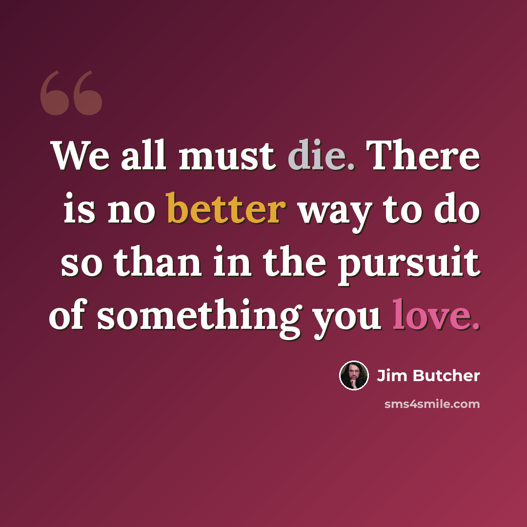 “We all must die. There is no better way to do so than in the pursuit of something you love.” quote by Jim Butcher