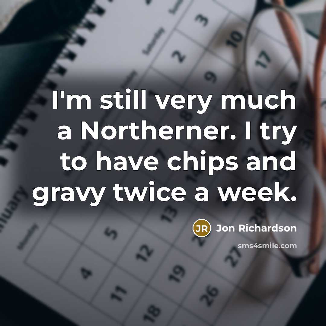 “I'm still very much a Northerner. I try to have chips and gravy twice a week.” quote by Jon Richardson