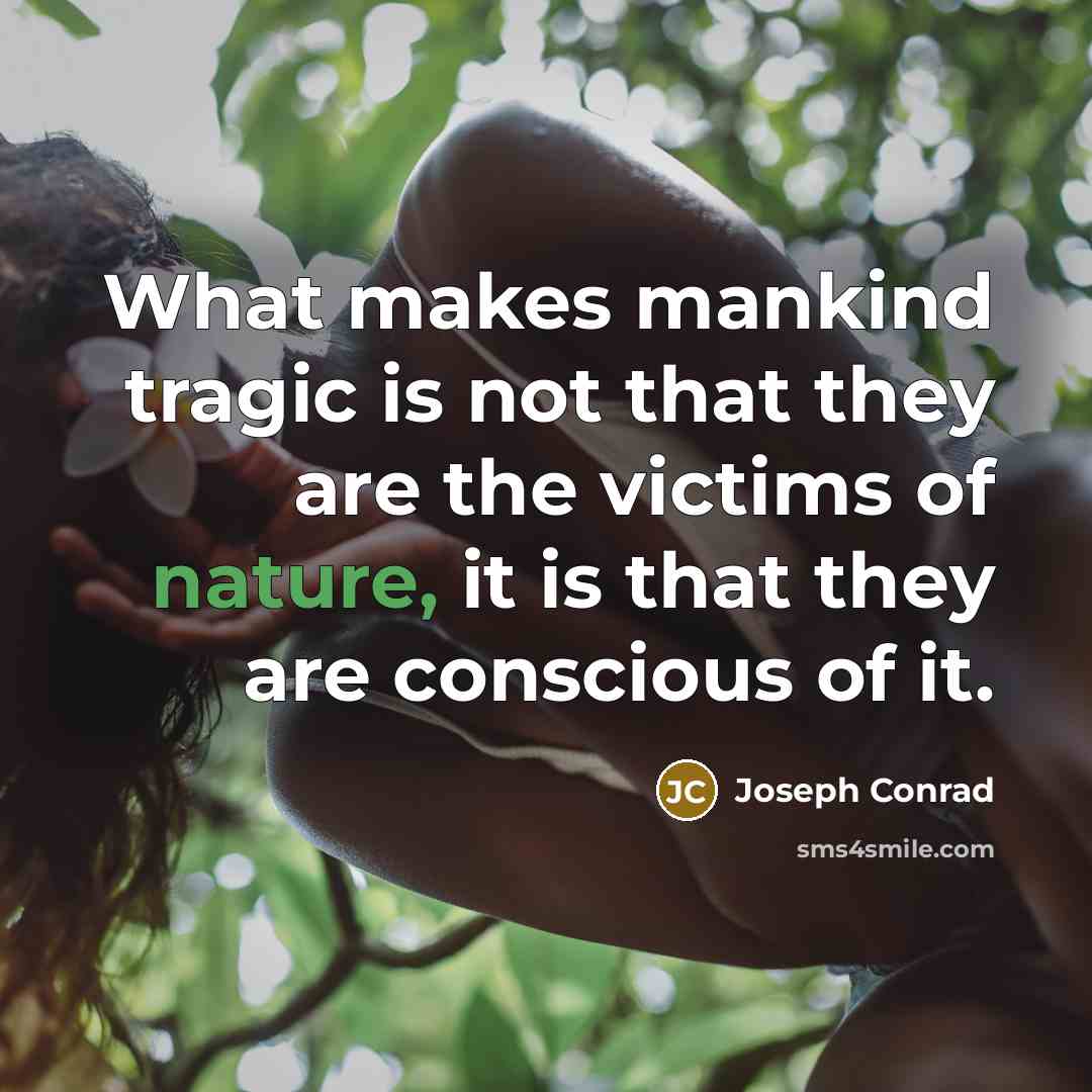 “What makes mankind tragic is not that they are the victims of nature, it is that they are conscious of it.” quote by Joseph Conrad