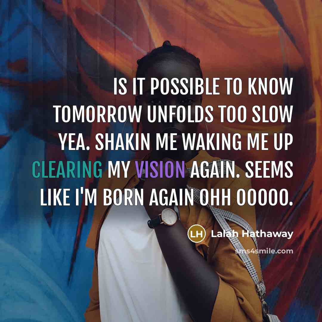 “Is it possible to know tomorrow unfolds too slow yea. Shakin me waking me up clearing my vision again. Seems like I'm born again ohh ooooo.” quote by Lalah Hathaway