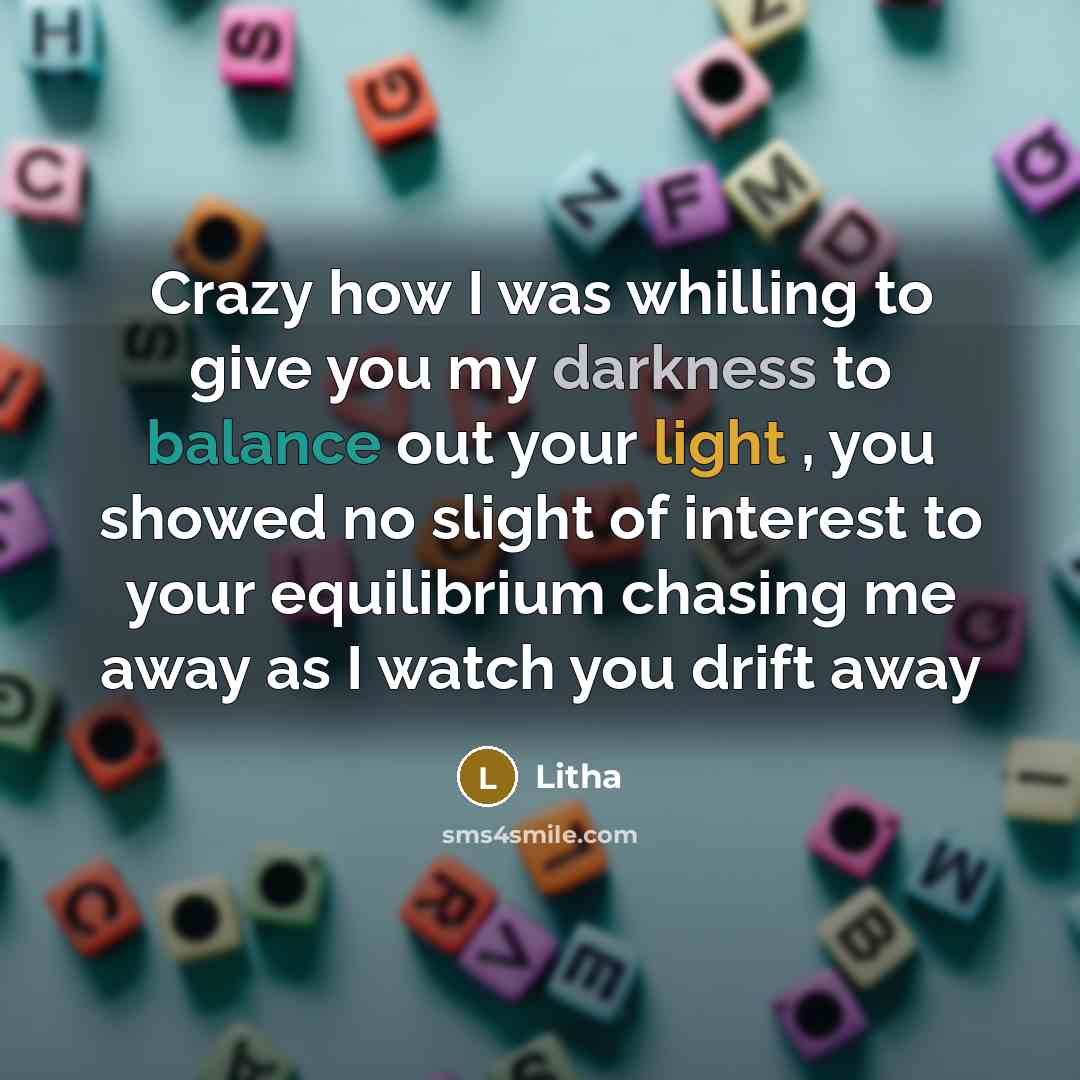 “Crazy how I was whilling to give you my darkness to balance out your light , you showed no slight of interest to your equilibrium chasing me away as I watch you drift away” quote by Litha