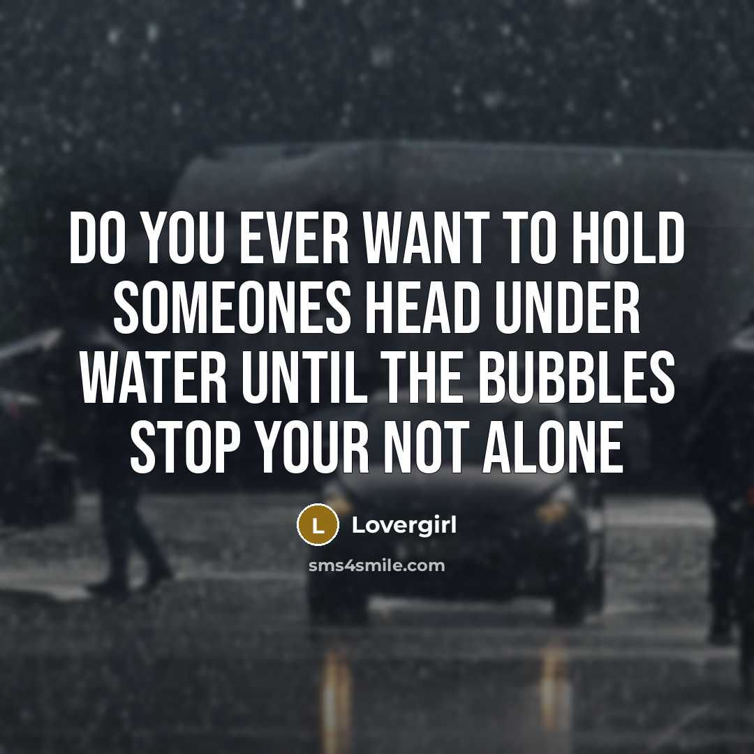 “Do you ever want to hold someones head under water until the bubbles stop your not alone” quote by Lovergirl